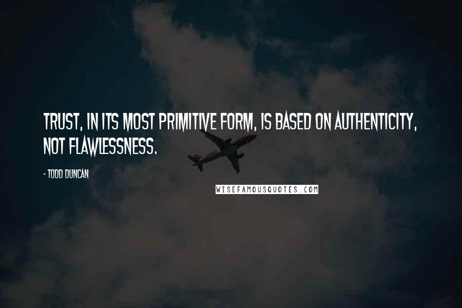 Todd Duncan Quotes: Trust, in its most primitive form, is based on authenticity, not flawlessness.