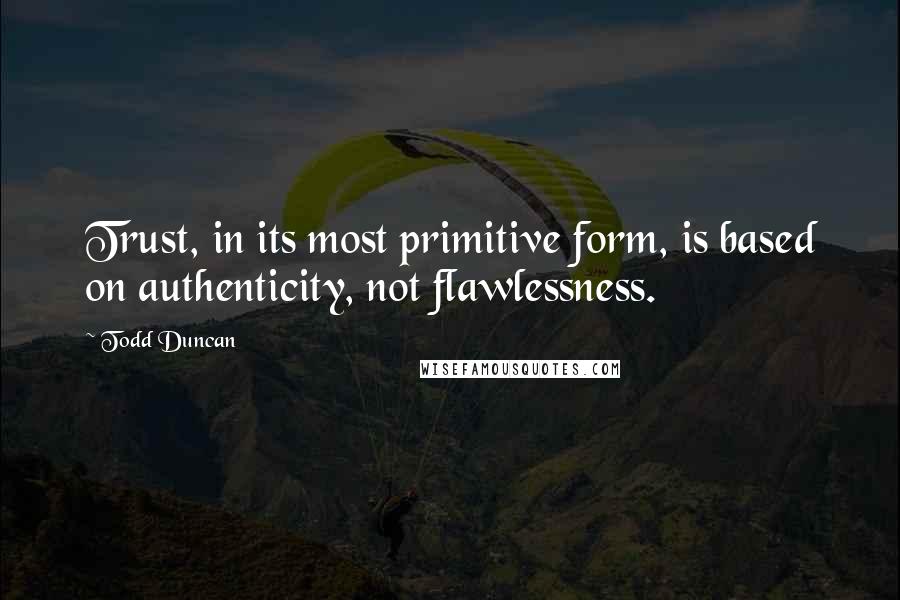 Todd Duncan Quotes: Trust, in its most primitive form, is based on authenticity, not flawlessness.