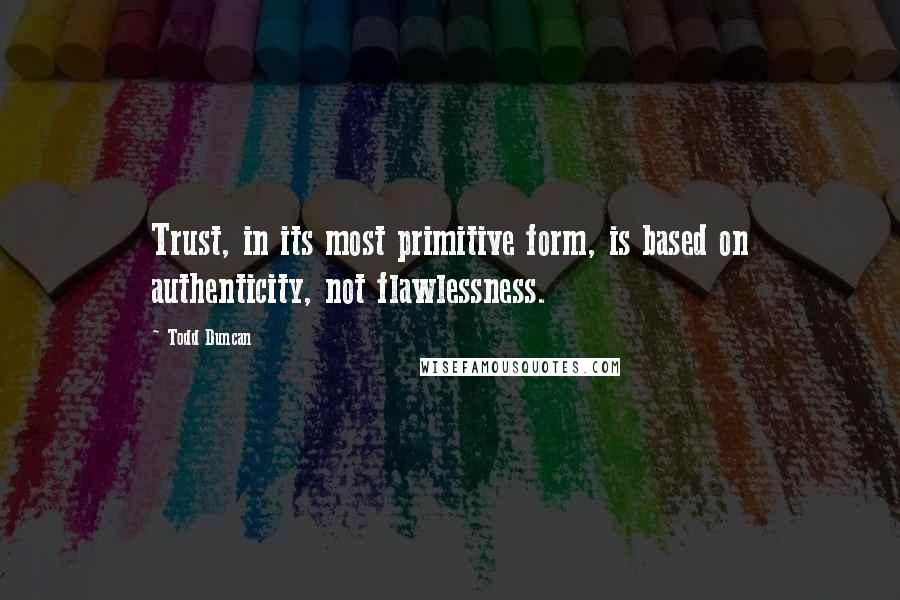 Todd Duncan Quotes: Trust, in its most primitive form, is based on authenticity, not flawlessness.