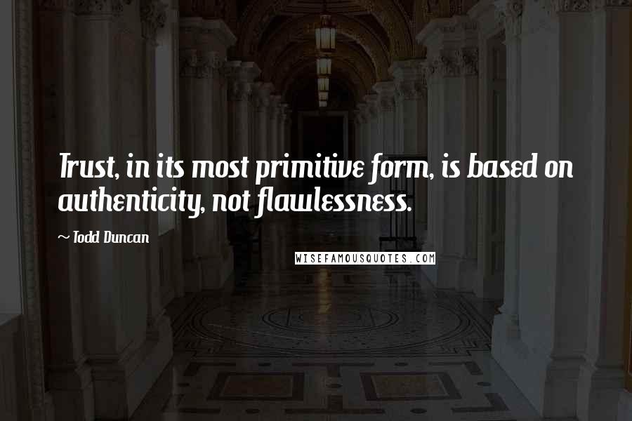 Todd Duncan Quotes: Trust, in its most primitive form, is based on authenticity, not flawlessness.