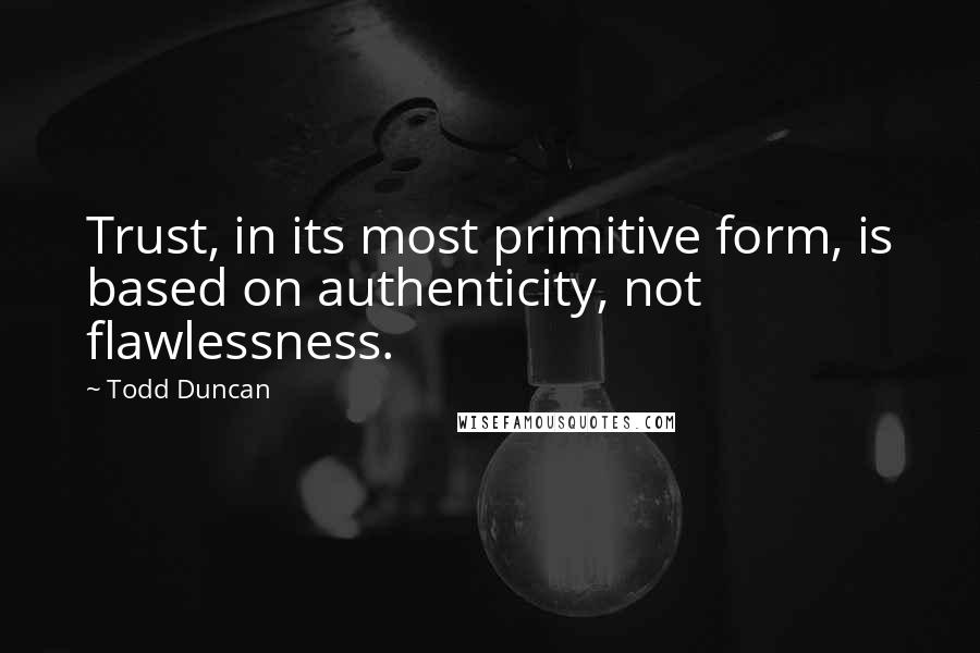 Todd Duncan Quotes: Trust, in its most primitive form, is based on authenticity, not flawlessness.