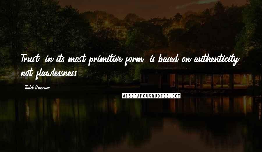 Todd Duncan Quotes: Trust, in its most primitive form, is based on authenticity, not flawlessness.