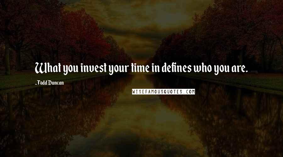 Todd Duncan Quotes: What you invest your time in defines who you are.