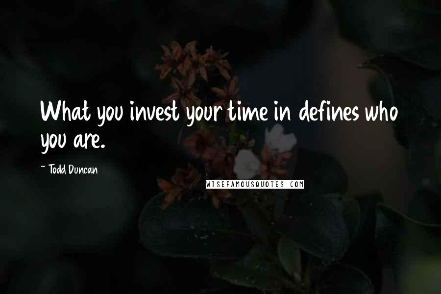 Todd Duncan Quotes: What you invest your time in defines who you are.