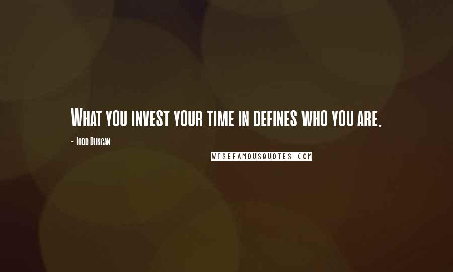 Todd Duncan Quotes: What you invest your time in defines who you are.