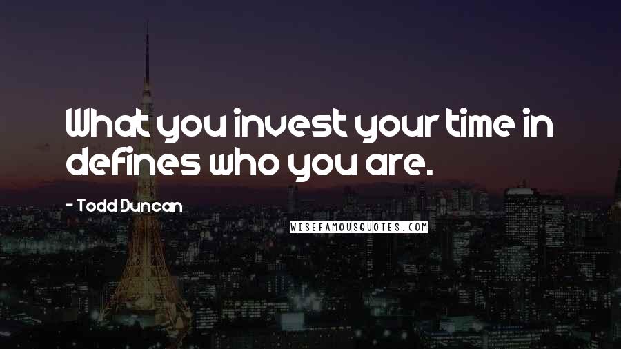 Todd Duncan Quotes: What you invest your time in defines who you are.