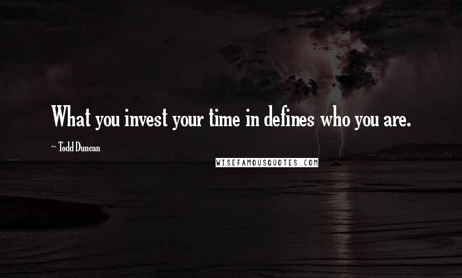 Todd Duncan Quotes: What you invest your time in defines who you are.