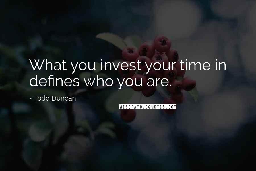 Todd Duncan Quotes: What you invest your time in defines who you are.