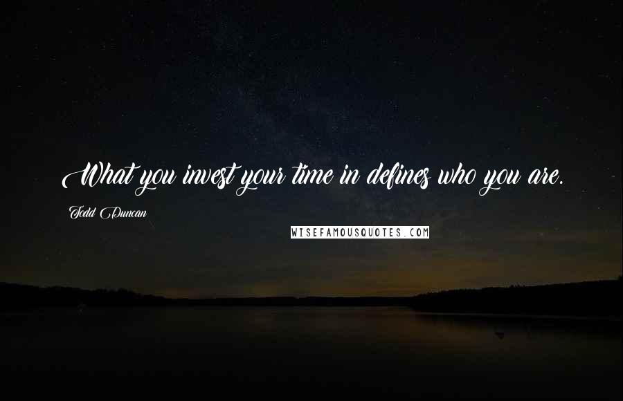 Todd Duncan Quotes: What you invest your time in defines who you are.