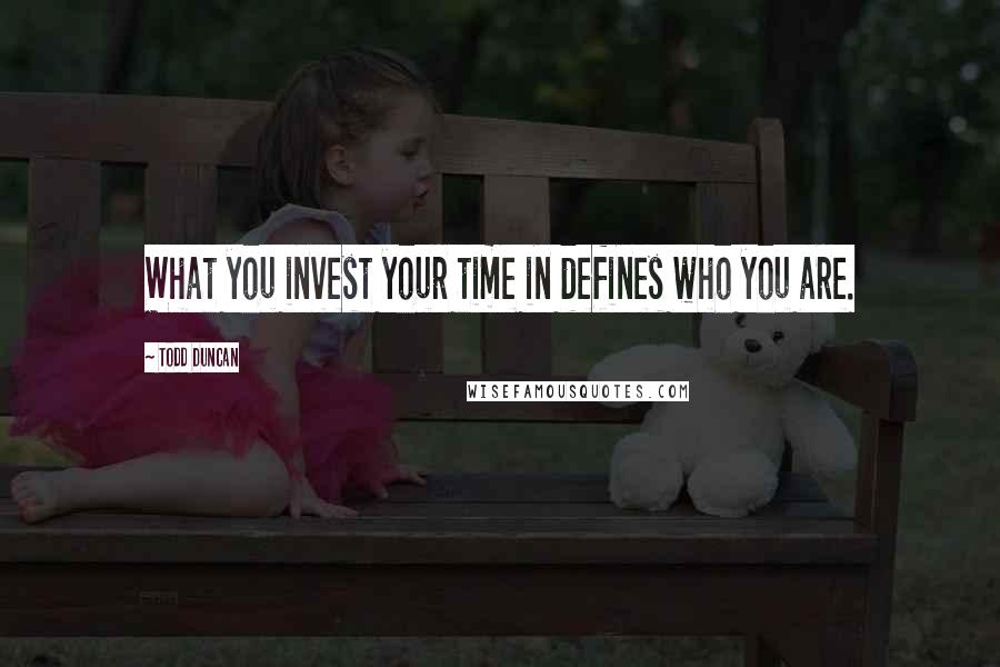 Todd Duncan Quotes: What you invest your time in defines who you are.