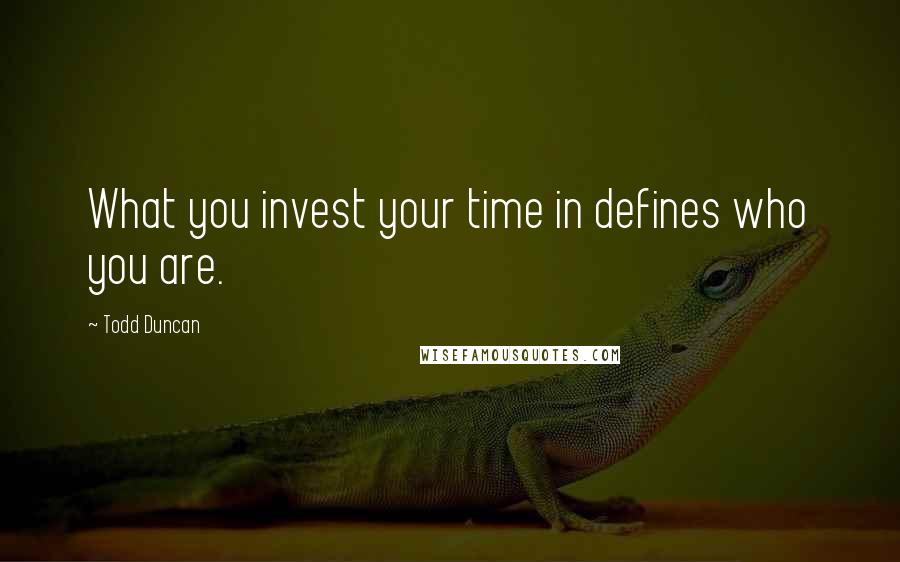 Todd Duncan Quotes: What you invest your time in defines who you are.