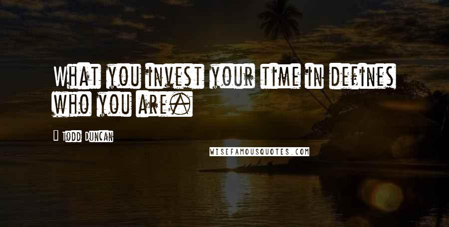Todd Duncan Quotes: What you invest your time in defines who you are.