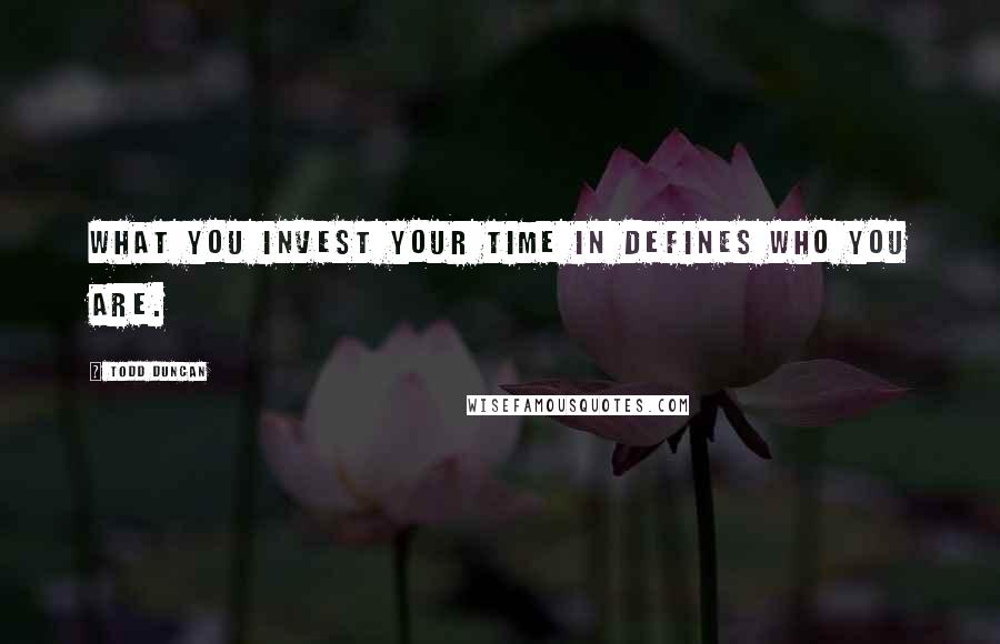Todd Duncan Quotes: What you invest your time in defines who you are.