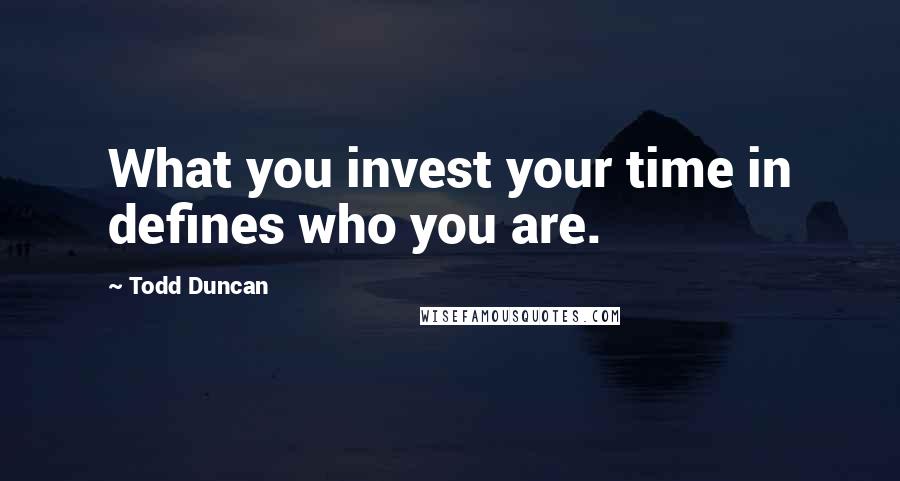 Todd Duncan Quotes: What you invest your time in defines who you are.