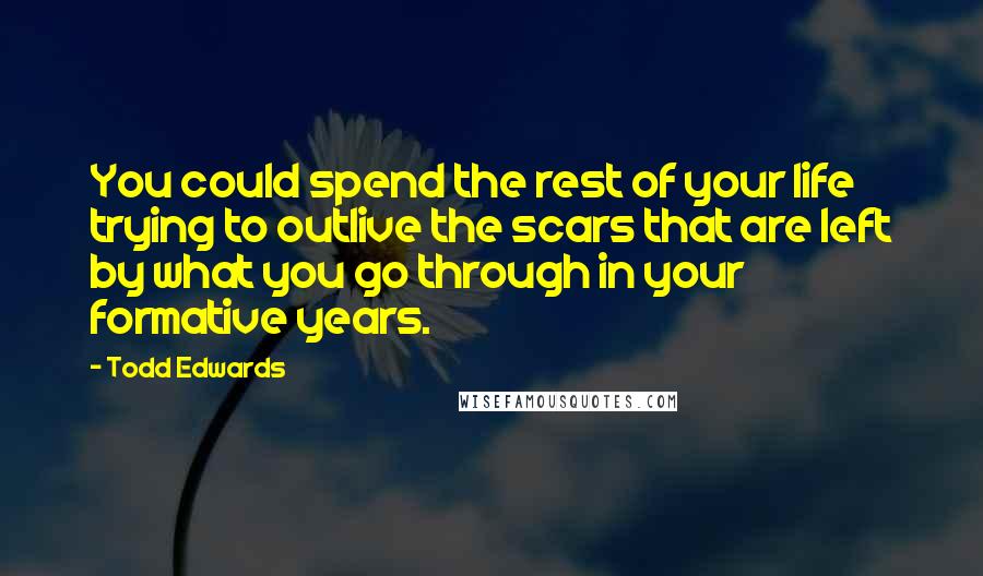 Todd Edwards Quotes: You could spend the rest of your life trying to outlive the scars that are left by what you go through in your formative years.