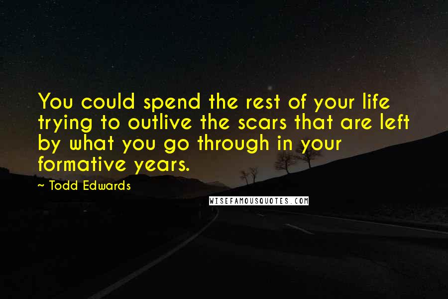 Todd Edwards Quotes: You could spend the rest of your life trying to outlive the scars that are left by what you go through in your formative years.