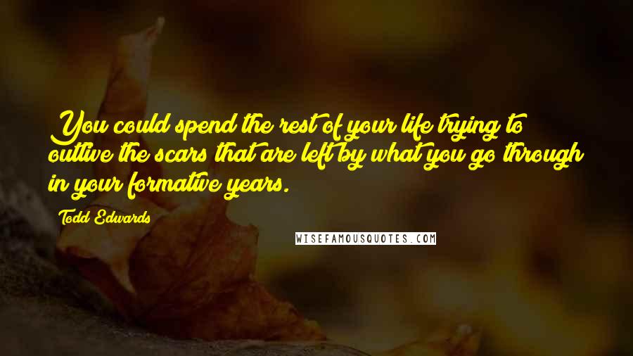 Todd Edwards Quotes: You could spend the rest of your life trying to outlive the scars that are left by what you go through in your formative years.