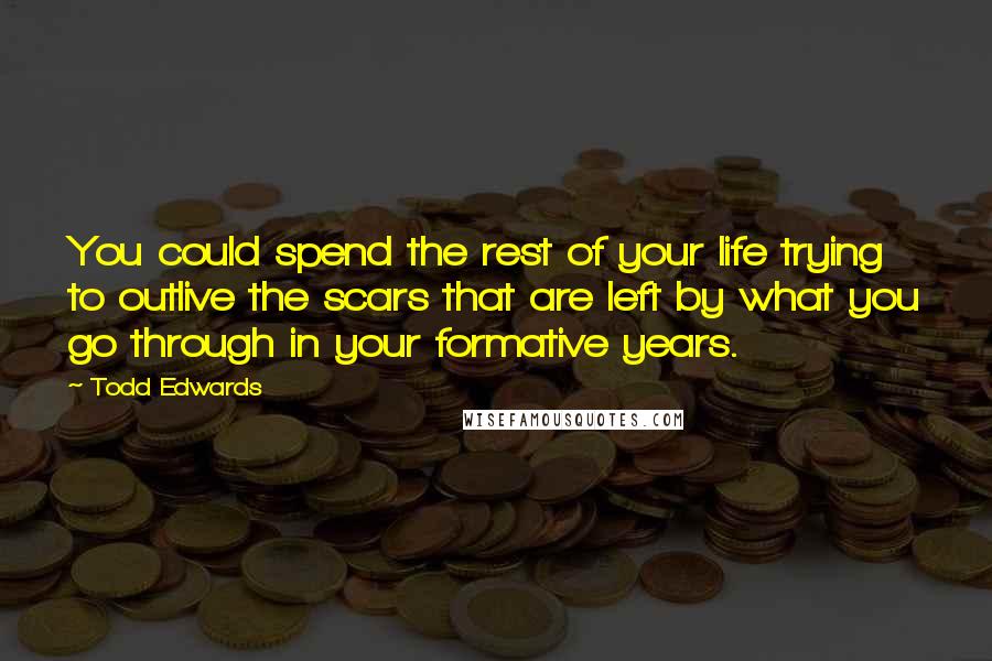 Todd Edwards Quotes: You could spend the rest of your life trying to outlive the scars that are left by what you go through in your formative years.