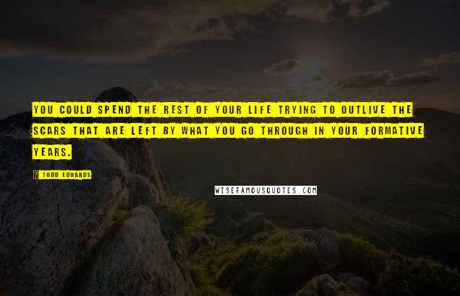 Todd Edwards Quotes: You could spend the rest of your life trying to outlive the scars that are left by what you go through in your formative years.