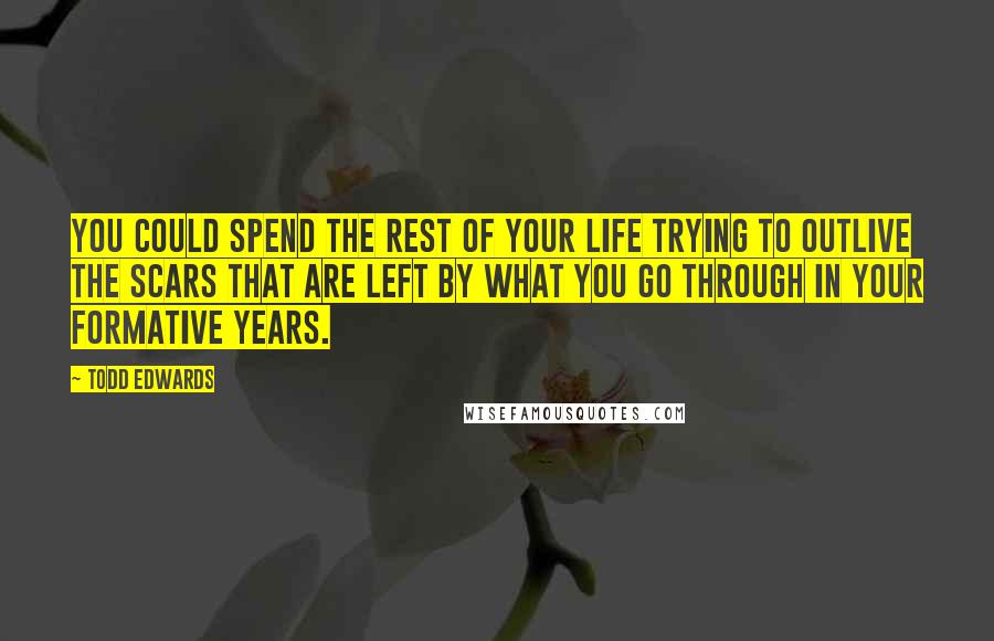 Todd Edwards Quotes: You could spend the rest of your life trying to outlive the scars that are left by what you go through in your formative years.