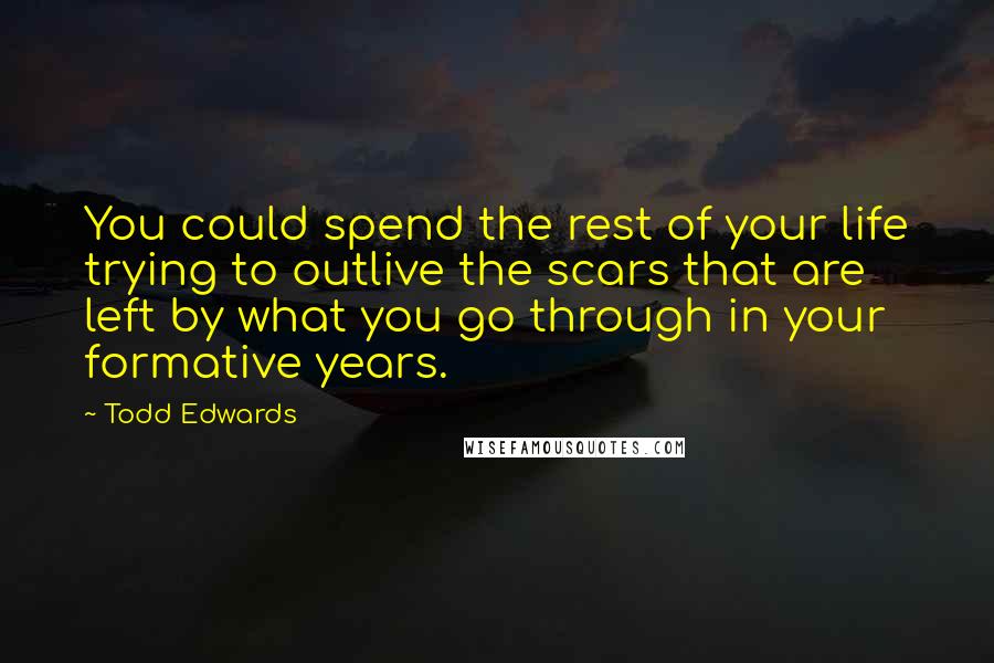 Todd Edwards Quotes: You could spend the rest of your life trying to outlive the scars that are left by what you go through in your formative years.