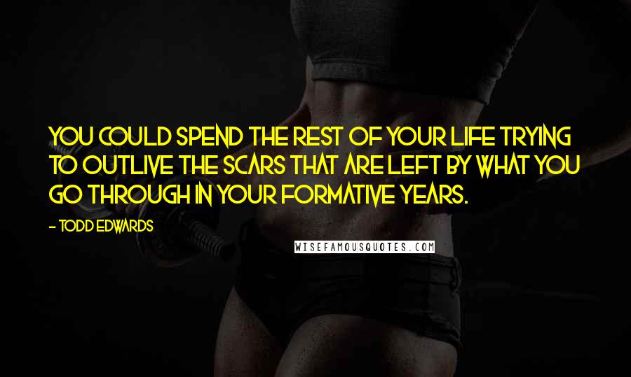 Todd Edwards Quotes: You could spend the rest of your life trying to outlive the scars that are left by what you go through in your formative years.