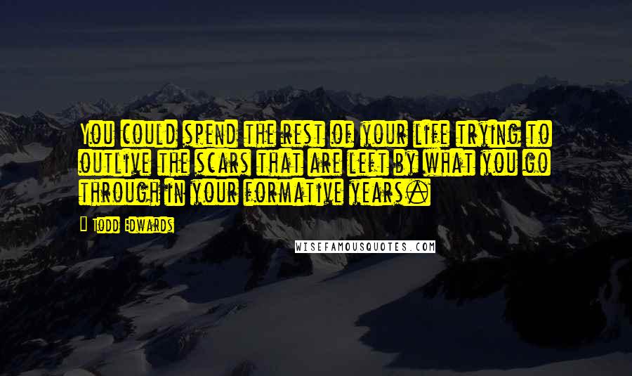 Todd Edwards Quotes: You could spend the rest of your life trying to outlive the scars that are left by what you go through in your formative years.