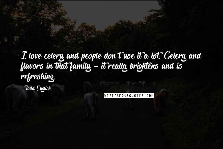 Todd English Quotes: I love celery and people don't use it a lot. Celery and flavors in that family - it really brightens and is refreshing.