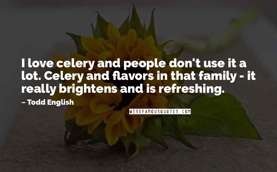 Todd English Quotes: I love celery and people don't use it a lot. Celery and flavors in that family - it really brightens and is refreshing.