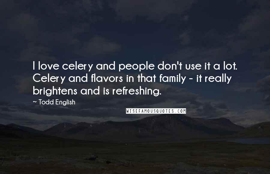 Todd English Quotes: I love celery and people don't use it a lot. Celery and flavors in that family - it really brightens and is refreshing.