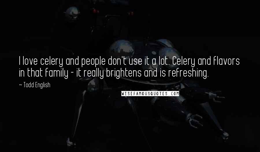 Todd English Quotes: I love celery and people don't use it a lot. Celery and flavors in that family - it really brightens and is refreshing.