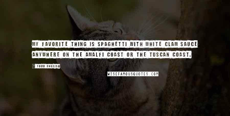 Todd English Quotes: My favorite thing is Spaghetti with white clam sauce anywhere on the Amalfi Coast or the Tuscan Coast.