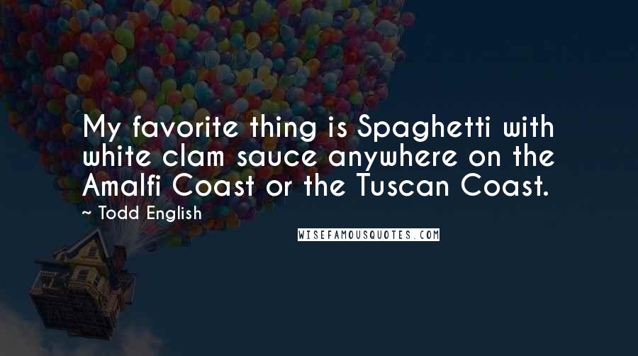 Todd English Quotes: My favorite thing is Spaghetti with white clam sauce anywhere on the Amalfi Coast or the Tuscan Coast.