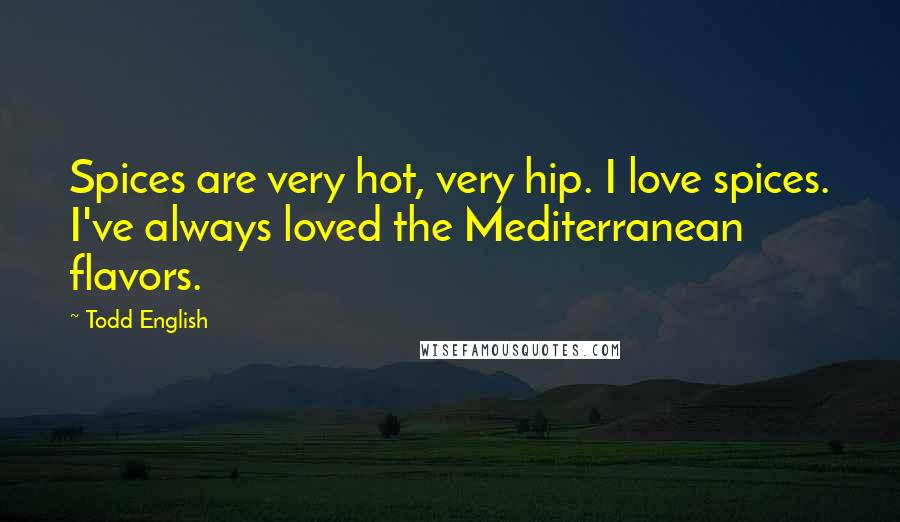 Todd English Quotes: Spices are very hot, very hip. I love spices. I've always loved the Mediterranean flavors.