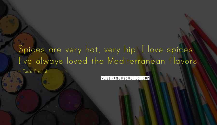 Todd English Quotes: Spices are very hot, very hip. I love spices. I've always loved the Mediterranean flavors.