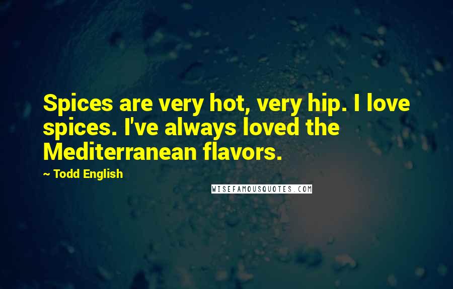 Todd English Quotes: Spices are very hot, very hip. I love spices. I've always loved the Mediterranean flavors.