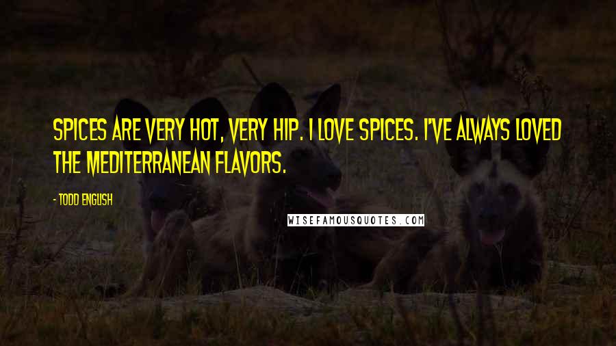 Todd English Quotes: Spices are very hot, very hip. I love spices. I've always loved the Mediterranean flavors.