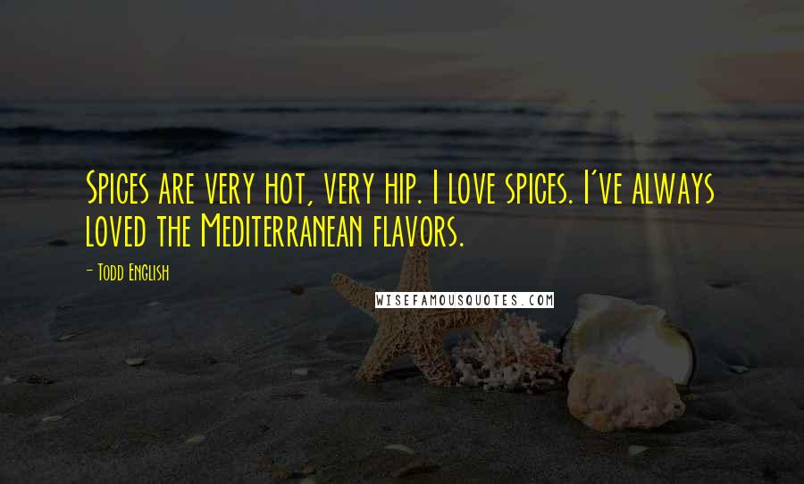 Todd English Quotes: Spices are very hot, very hip. I love spices. I've always loved the Mediterranean flavors.