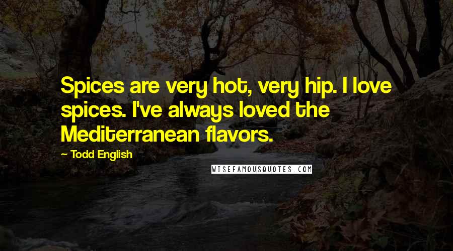 Todd English Quotes: Spices are very hot, very hip. I love spices. I've always loved the Mediterranean flavors.