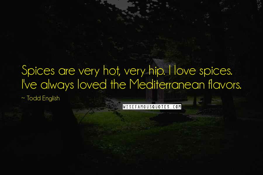 Todd English Quotes: Spices are very hot, very hip. I love spices. I've always loved the Mediterranean flavors.