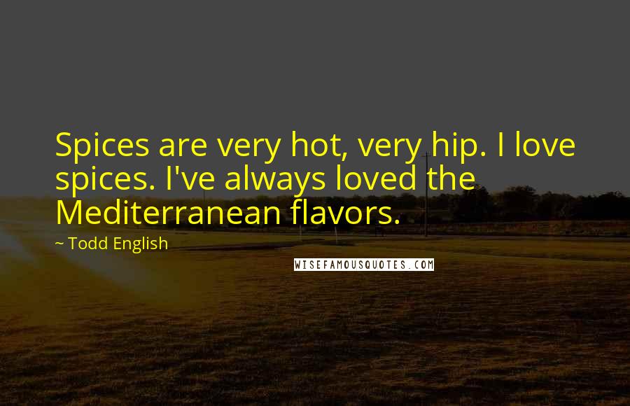 Todd English Quotes: Spices are very hot, very hip. I love spices. I've always loved the Mediterranean flavors.