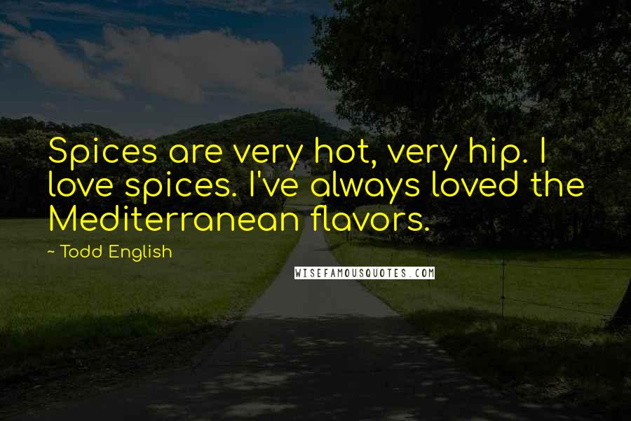 Todd English Quotes: Spices are very hot, very hip. I love spices. I've always loved the Mediterranean flavors.