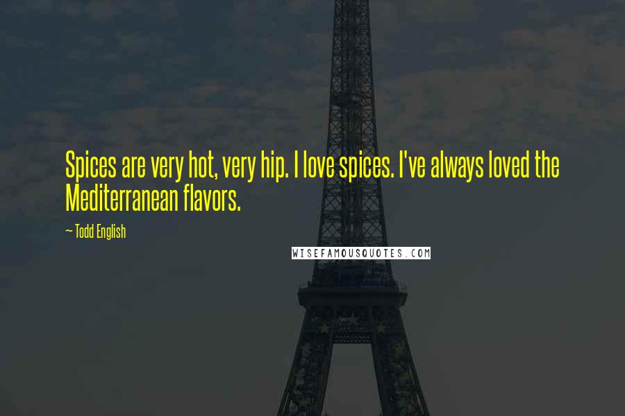 Todd English Quotes: Spices are very hot, very hip. I love spices. I've always loved the Mediterranean flavors.