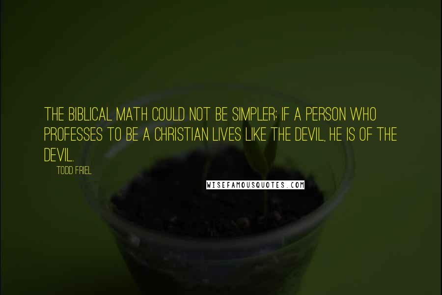 Todd Friel Quotes: The biblical math could not be simpler; if a person who professes to be a Christian lives like the devil, he is of the devil.