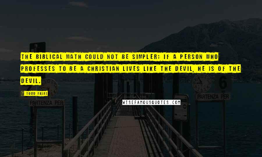 Todd Friel Quotes: The biblical math could not be simpler; if a person who professes to be a Christian lives like the devil, he is of the devil.