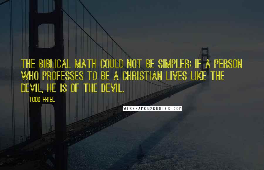 Todd Friel Quotes: The biblical math could not be simpler; if a person who professes to be a Christian lives like the devil, he is of the devil.
