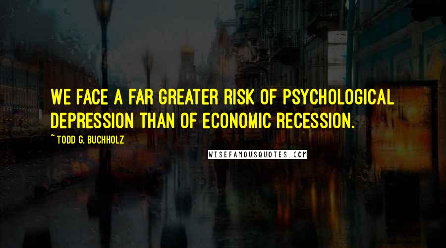 Todd G. Buchholz Quotes: We face a far greater risk of psychological depression than of economic recession.