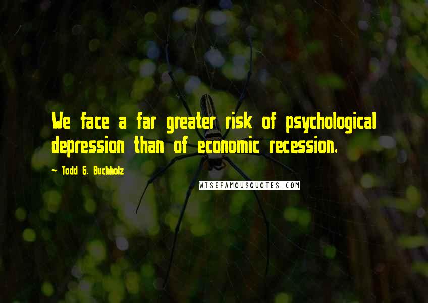 Todd G. Buchholz Quotes: We face a far greater risk of psychological depression than of economic recession.