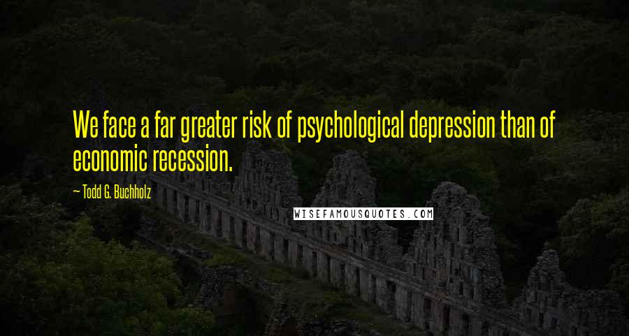 Todd G. Buchholz Quotes: We face a far greater risk of psychological depression than of economic recession.