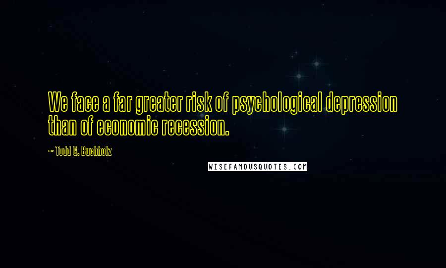 Todd G. Buchholz Quotes: We face a far greater risk of psychological depression than of economic recession.